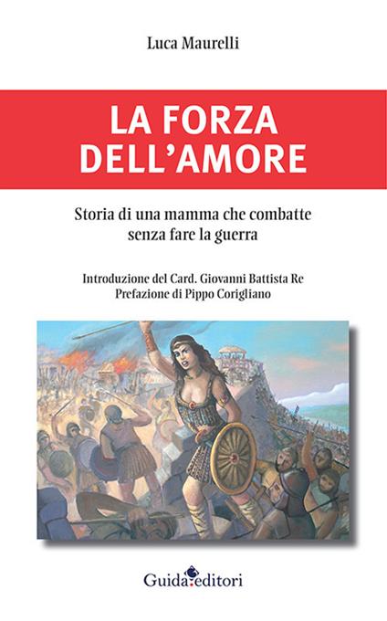 La forza dell'amore. Storia di una mamma che combatte senza fare la guerra - Luca Maurelli - copertina