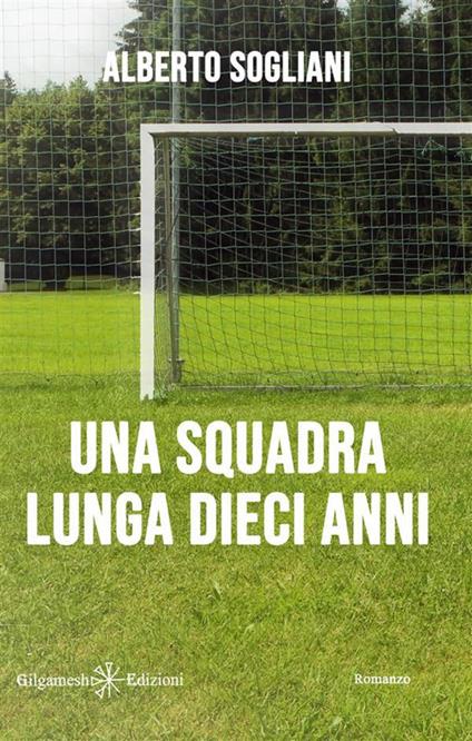 Una squadra lunga dieci anni - Alberto Sogliani - ebook