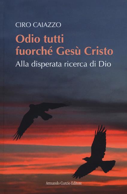 Odio tutti fuorché Gesù Cristo. Alla disperata ricerca di Dio - Ciro Caiazzo - copertina