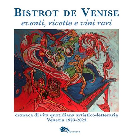 Bistrot de Venise. Eventi, ricette e vini vari. Cronaca quotidiana artistico letteraria Venezia 1993-2023 - Sergio Fragiacomo - copertina