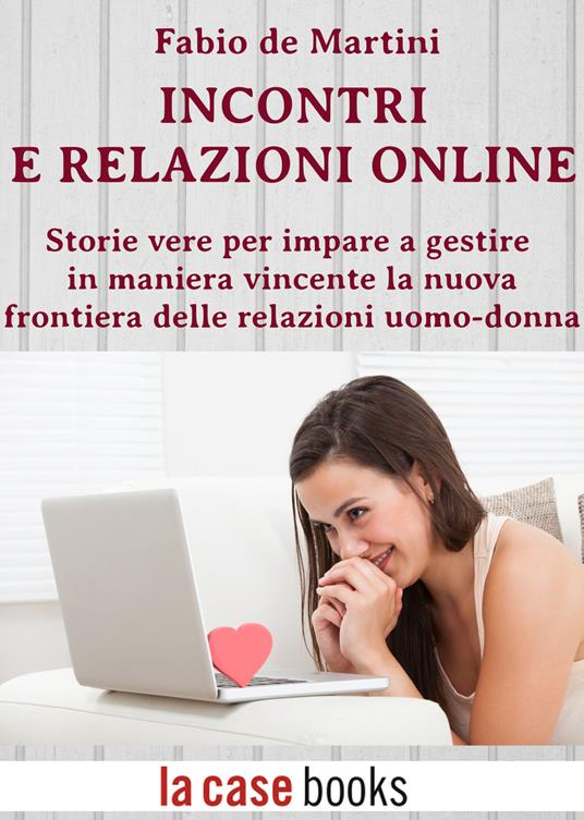 Incontri e relazioni online. Storie vere per imparare gestire in maniera vincente la nuova frontiera delle relazioni uomo-donna - Fabio De Martini - ebook