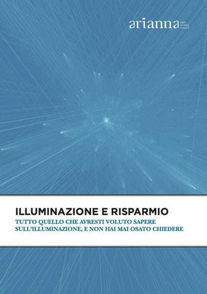 Illuminazione e risparmio. Tutto quello che avresti voluto sapere sull'illuminazione, e non hai mai osato chiedere - Staff di Arianna spa - ebook