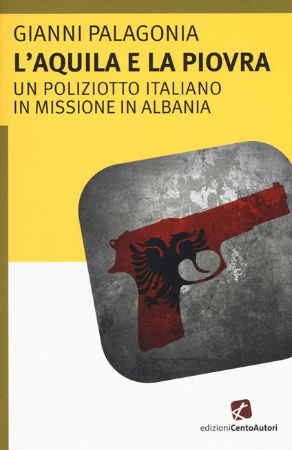 L'aquila e la piovra. Un poliziotto italiano in missione in Albania - Gianni Palagonia - copertina