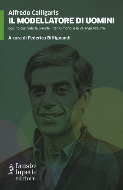 Il modellatore di uomini. Così ho costruito la grande Inter, Gimondi e la Valanga Azzurra - Alfredo Calligaris - copertina