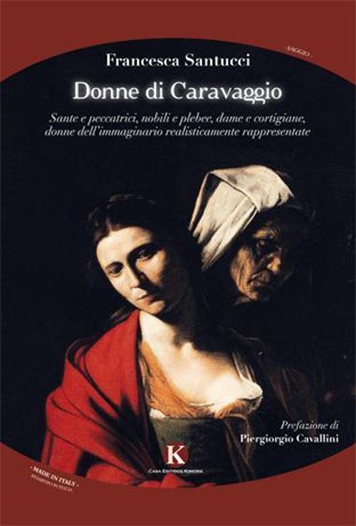 Donne di Caravaggio. Sante e peccatrici, nobili e plebee, dame e cortigiane, donne dell'immaginario realisticamente rappresentate - Francesca Santucci - copertina