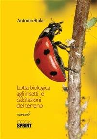 Lotta biologica agli insetti, e calcitazioni del terreno - Antonio Stola - ebook