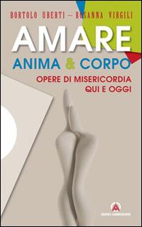 Amare anima & corpo. Opere di misericordia qui e oggi - Bortolo Uberti,Rosanna Virgili - copertina