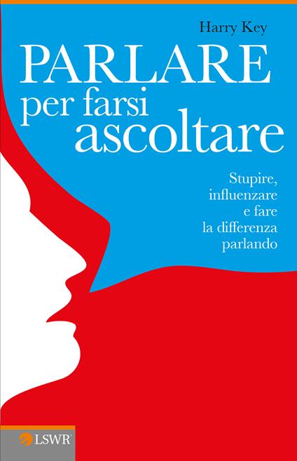 Parlare per farsi ascoltare. Stupire, influenzare e fare la differenza parlando - Harry Key,C. Mangione - ebook