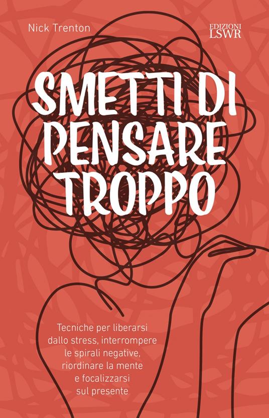 Smetti di pensare troppo. Tecniche per liberarsi dallo stress, interrompere le spirali negative, riordinare la mente e focalizzarsi sul presente - Nick Trenton - copertina