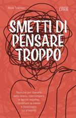 Smetti di pensare troppo. Tecniche per liberarsi dallo stress, interrompere le spirali negative, riordinare la mente e focalizzarsi sul presente