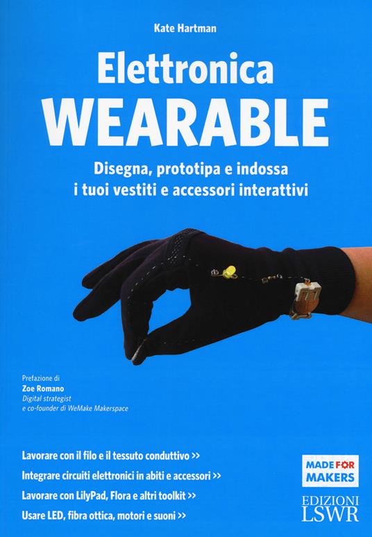 Elettronica wearable. Disegna, prototipa e indossa i tuoi vestiti e accessori interattivi. Ediz. illustrata - Kate Hartman - copertina