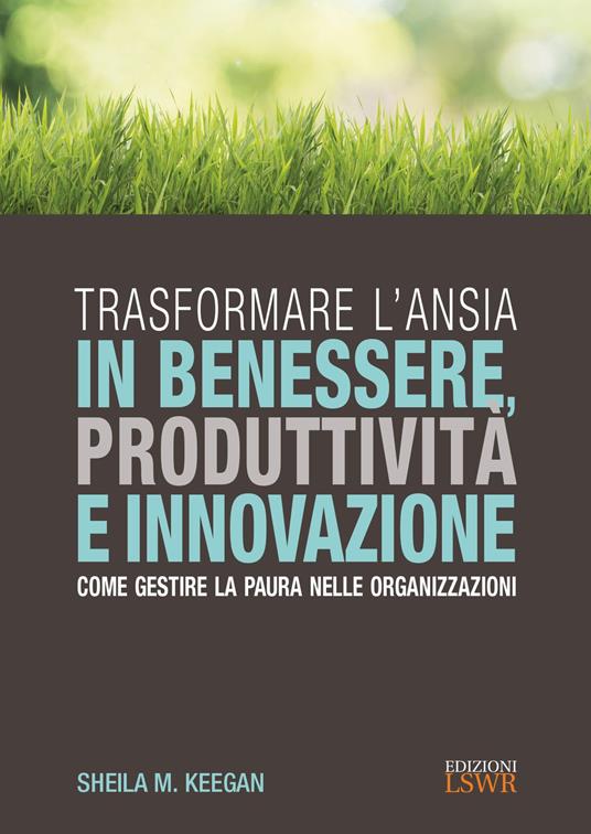 Trasformare l'ansia in benessere, produttività e innovazione. Come gestire la paura nelle organizzazioni - Sheila M. Keegan - copertina