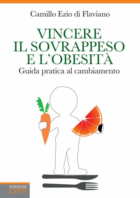 Vincere il sovrappeso e l'obesità. Guida pratica al cambiamento - Camillo Ezio Di Flaviano - ebook