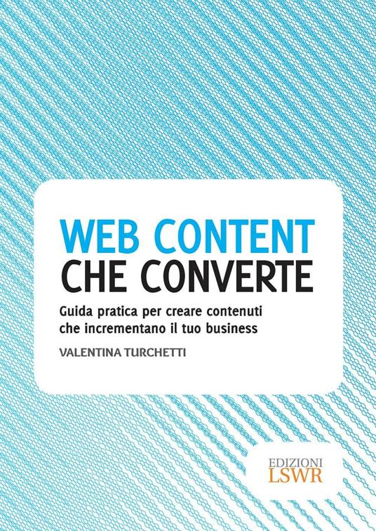 Web content che converte. Guida pratica per creare contenuti che incrementano il tuo business - Valentina Turchetti - ebook