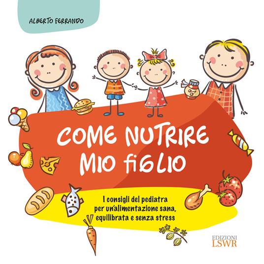 Come nutrire mio figlio. I consigli del pediatra per un'alimentazione sana, equilibrata e senza stress - Alberto Ferrando - copertina