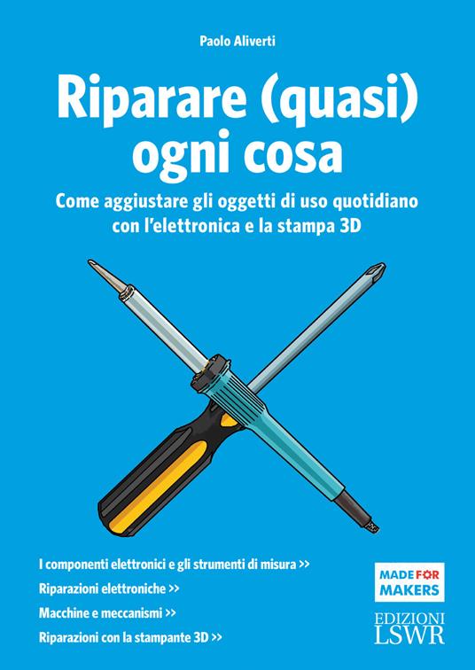 Riparare (quasi) ogni cosa. Come aggiustare gli oggetti di uso quotidiano con l'elettronica e la stampa 3D - Paolo Aliverti - copertina