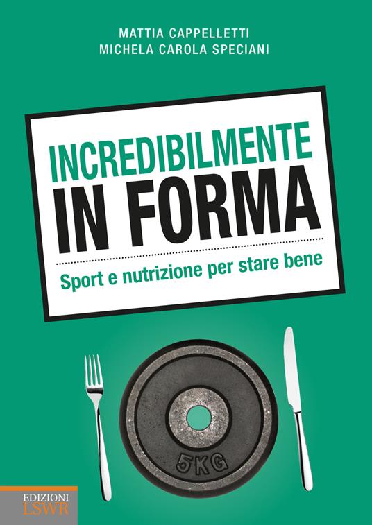 Incredibilmente in forma. Sport e nutrizione per stare bene - Mattia Cappelletti,Michela Carola Speciani - copertina