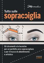 Tutto sulle sopracciglia. Gli strumenti e le tecniche per un perfetto arco sopraccigliare e per il trucco di abbellimento e artistico