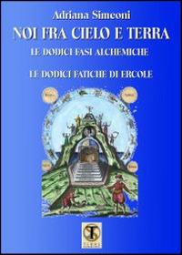 Noi fra cielo e terra. Le dodici fasi alchemiche. Le dodici fatiche di Ercole - Adriana Simeoni - copertina