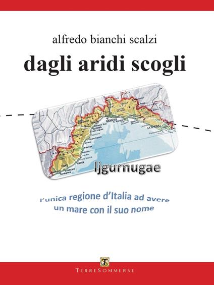 Dagli aridi scogli. Ljgurnugae l'unica regione d'Italia ad avere un mare con il suo nome - Alfredo Bianchi Scalzi - copertina