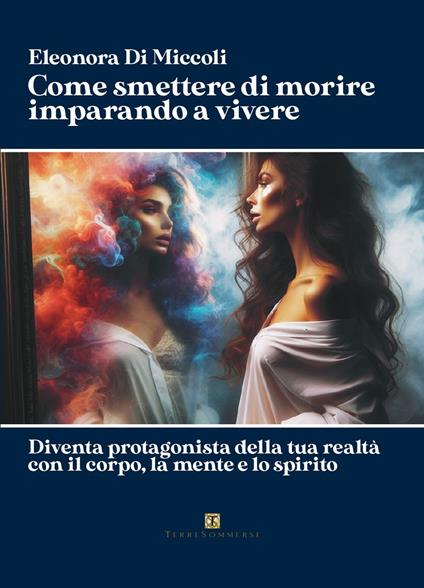 Come smettere di morire imparando a vivere. Diventa protagonista della tua realtà con il corpo, la mente e lo spirito - Eleonora Di Miccoli - copertina