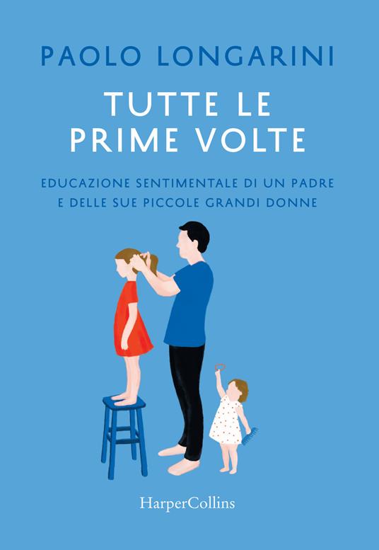 Tutte le prime volte. Educazione sentimentale di un padre e delle sue piccole grandi donne - Paolo Longarini - copertina