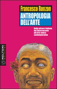 Antropologia dell'arte. Dalla pittura italiana del Quattrocento all'arte etnica contemporanea - Francesco Ronzon - copertina