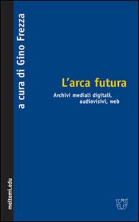 L' arca futura. Archivi mediali digitali, audiovisivi, web - copertina