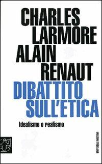 Dibattito sull'etica. Idealismo o realismo - Charles E. Larmore,Alain Renaut - copertina