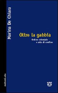 Oltre la gabbia. Ordine coloniale e arte di confine - Marina De Chiara - copertina