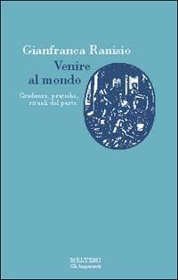 Venire al mondo. Credenze, pratiche e rituali del parto - Gianfranca Ranisio - copertina