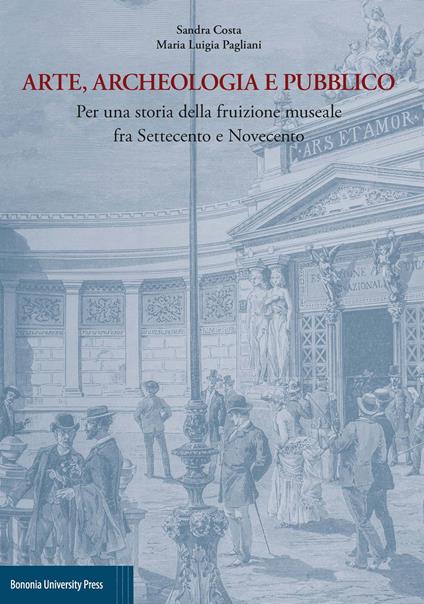 Arte, archeologia e pubblico. Per una storia della fruizione museale fra Settecento e Novecento - Sandra Costa,Maria Luigia Pagliani - copertina