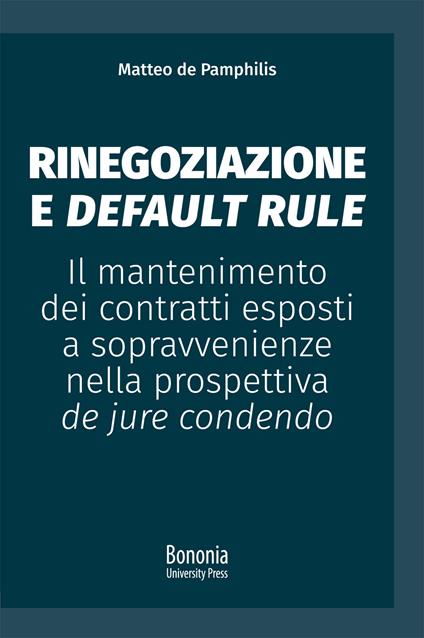 Rinegoziazione e default rule. Il mantenimento dei contratti esposti a sopravvenienze nella prospettiva de jure condendo - Matteo De Pamphilis - copertina