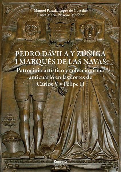 Pedro Dávila y Zúñiga, I marques de Las Navas. Patrocinio artístico y coleccionismo anticuario en las cortes de Carlos V y Felipe II - Manuel Parada López de Corselas,Laura María Palacios Méndez - copertina