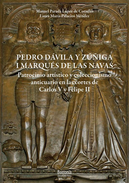 Pedro Dávila y Zúñiga, I marques de Las Navas. Patrocinio artístico y coleccionismo anticuario en las cortes de Carlos V y Felipe II - Manuel Parada López de Corselas,Laura María Palacios Méndez - copertina