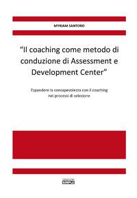 «Il coaching come metodo di conduzione di Assessment e Development Center». Espandere la consapevolezza con il coaching nei processi di selezione - Myriam Santoro - copertina