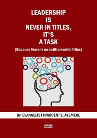 Leadership is never in titles, it's a task (because there is no entitlement in titles) - Innocent E. Ayemere - copertina