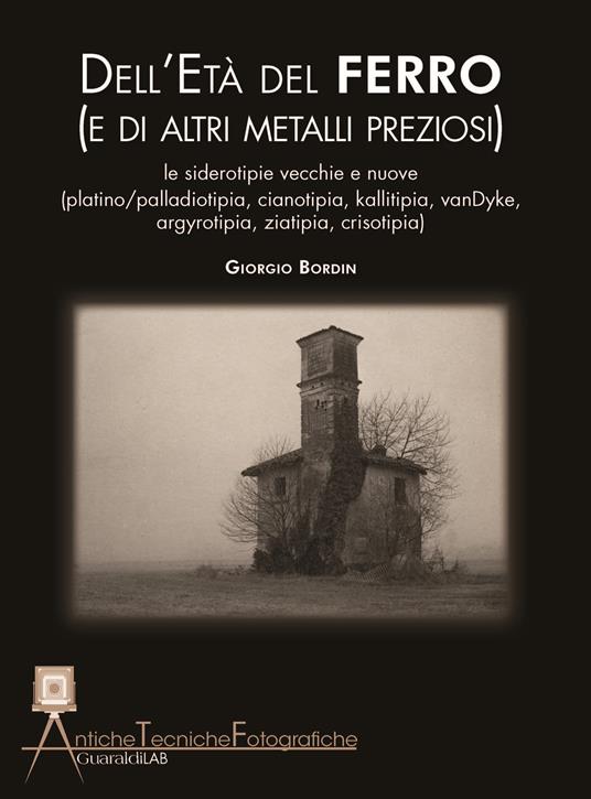 Dell'età del ferro (e di altri metalli preziosi). Le siderotipie vecchie e nuove ( platino-palladiotipia, cianotipia, kallitipia, vanDyke, argyrotipia, ziatipia, crisotipia) - Giorgio Bordin - copertina