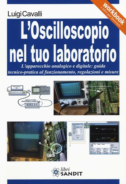 L' oscilloscopio nel tuo laboratorio. L'apparecchio analogico e digitale: guida tecnico-pratica al funzionamento, regolazioni e misure - Luigi Cavalli - copertina