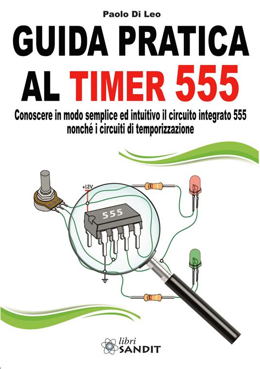 Guida pratica al timer 555. Conoscere in modo semplice ed intuitivo il circuito integrato 555 nonché i circuiti di temporizzazione - Paolo Di Leo - copertina