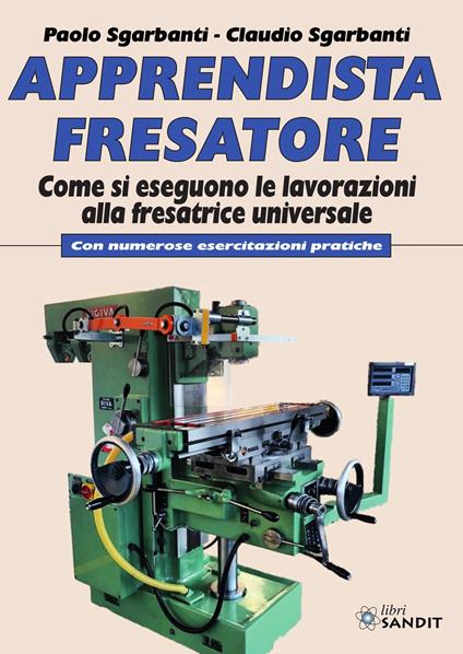 Apprendista fresatore. Come si eseguono le lavorazioni alla fresatrice universale. Con numerose esercitazioni pratiche - Paolo Sgarbanti,Claudio Sgarbanti - copertina