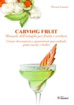 Carving Fruit. Manuale dell'intaglio per frutta e verdura. Creare decorazioni e guarnizioni per cocktail, piatti, tavole e buffet