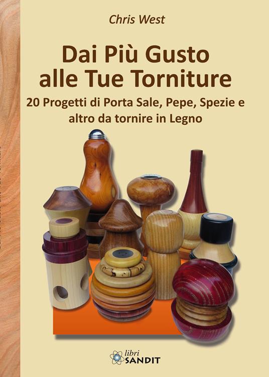 Dai più gusto alle tue torniture. 20 Progetti di porta sale, pepe, spezie e altro da tornire in Legno - Chris West - copertina