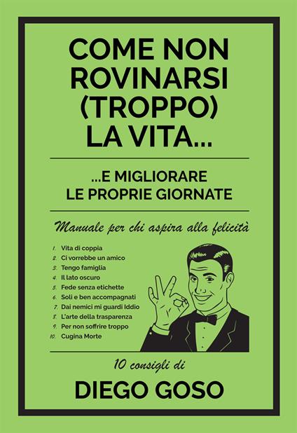 Come non rovinarsi (troppo) la vita... e migliorare le proprie giornate. Manuale per chi aspira alla felicità - Diego Goso - copertina