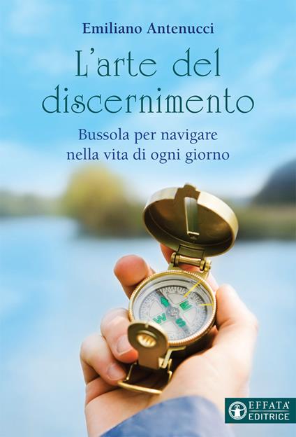 L'arte del discernimento. Bussola per navigare nella vita di ogni giorno - Emiliano Antenucci - copertina