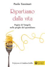 Ripartiamo dalla vita. Pagine di Vangelo nelle pieghe del quotidiano. Ediz. a colori