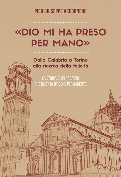 «Dio mi ha preso per mano». Dalla Calabria a Torino alla ricerca della felicità. La storia di un ragazzo che diventa diacono permanente - Pier Giuseppe Accornero - copertina