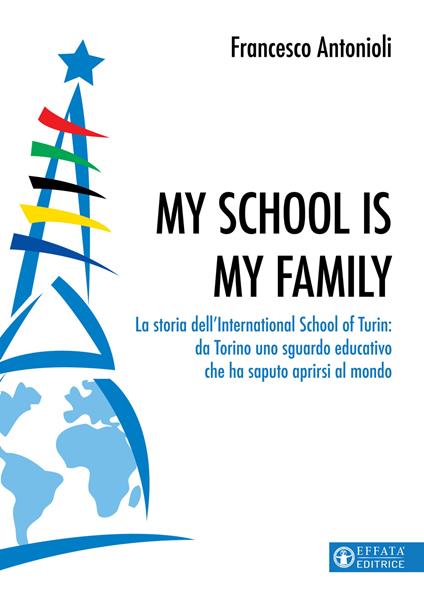 My school is my family. La storia dell'International School of Turin: da Torino uno sguardo educativo che ha saputo aprirsi al mondo - Francesco Antonioli - copertina