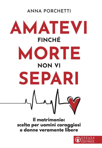 Amatevi finché morte non vi separi. Il matrimonio: scelta per uomini coraggiosi e donne veramente libere - Anna Porchetti - copertina