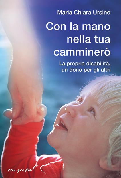 Con la mano nella tua camminerò. La propria disabilità, un dono per gli altri - Maria Chiara Ursino - copertina